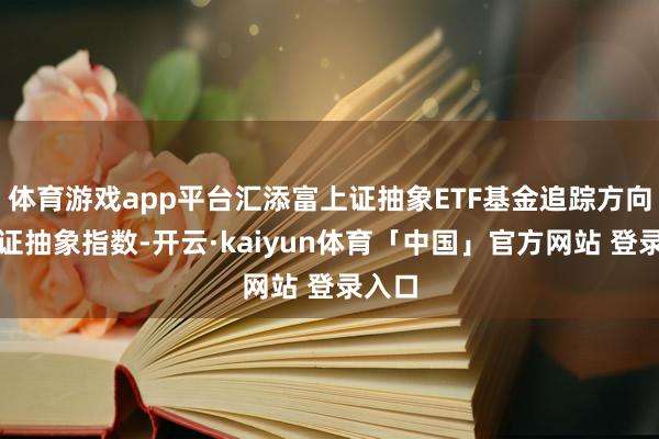 体育游戏app平台汇添富上证抽象ETF基金追踪方向为上证抽象指数-开云·kaiyun体育「中国」官方网站 登录入口