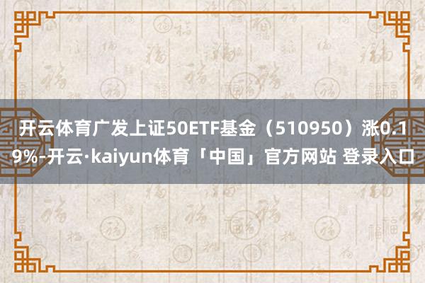 开云体育广发上证50ETF基金（510950）涨0.19%-开云·kaiyun体育「中国」官方网站 登录入口