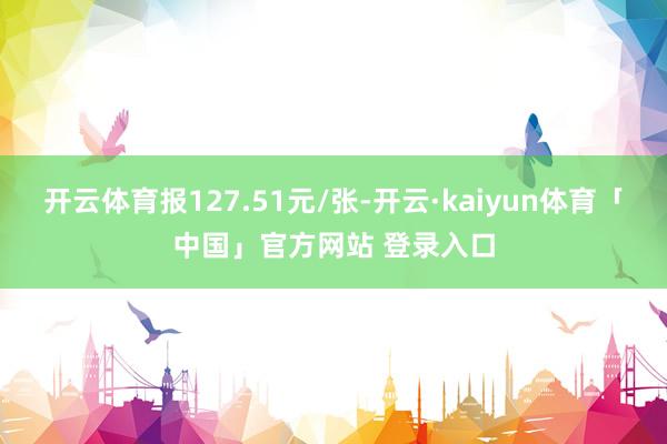 开云体育报127.51元/张-开云·kaiyun体育「中国」官方网站 登录入口