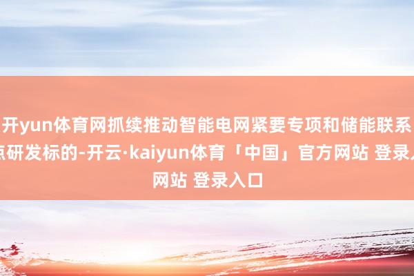 开yun体育网抓续推动智能电网紧要专项和储能联系要点研发标的-开云·kaiyun体育「中国」官方网站 登录入口