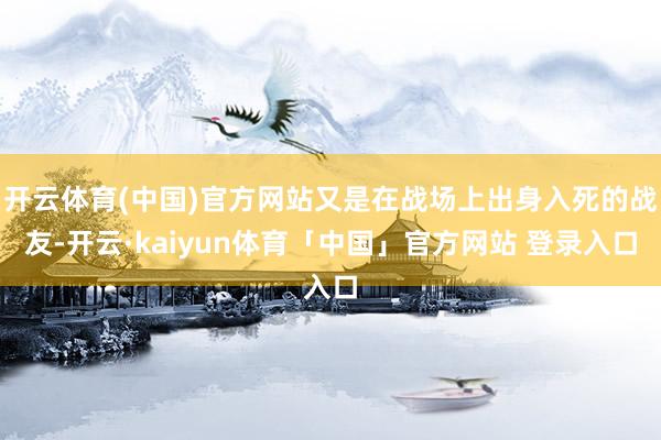 开云体育(中国)官方网站又是在战场上出身入死的战友-开云·kaiyun体育「中国」官方网站 登录入口