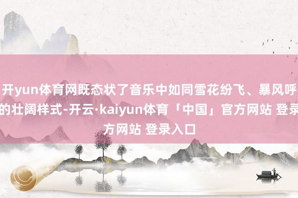 开yun体育网既态状了音乐中如同雪花纷飞、暴风呼啸般的壮阔样式-开云·kaiyun体育「中国」官方网站 登录入口