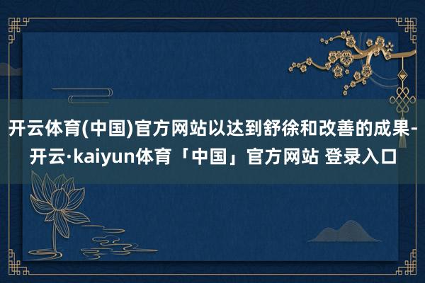 开云体育(中国)官方网站以达到舒徐和改善的成果-开云·kaiyun体育「中国」官方网站 登录入口